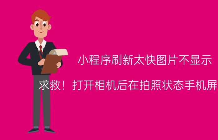 小程序刷新太快图片不显示 求救！打开相机后在拍照状态手机屏幕闪屏？